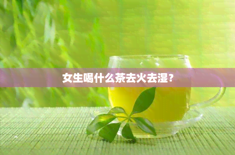 女生喝什么茶去火去湿？