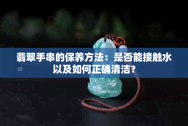 翡翠手串的保养方法：是否能接触水以及如何正确清洁？