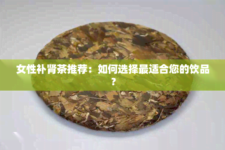 女性补肾茶推荐：如何选择最适合您的饮品？