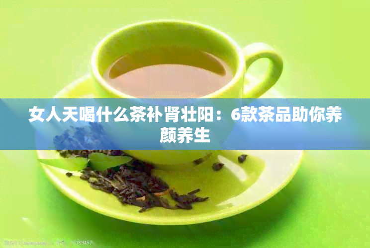 女人天喝什么茶补肾壮阳：6款茶品助你养颜养生