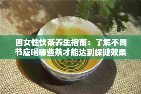 四女性饮茶养生指南：了解不同节应喝哪些茶才能达到保健效果