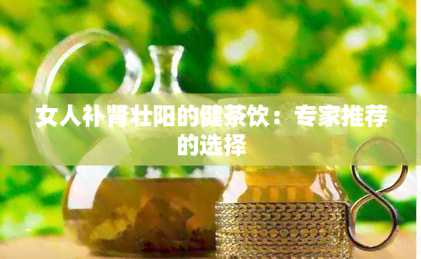 女人补肾壮阳的健茶饮：专家推荐的选择