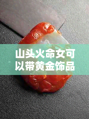 山头火命女可以带黄金饰品吗