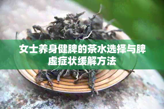 女士养身健脾的茶水选择与脾虚症状缓解方法