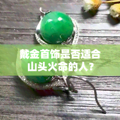 戴金首饰是否适合山头火命的人？