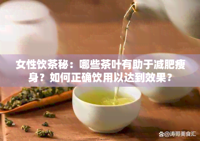 女性饮茶秘：哪些茶叶有助于减肥瘦身？如何正确饮用以达到效果？