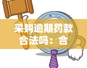 采购逾期罚款合法吗：合同逾期违约金法律规定与罚款金额