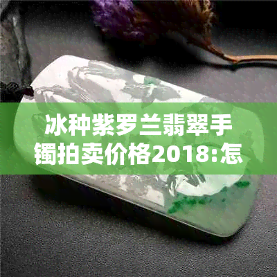 冰种紫罗兰翡翠手镯拍卖价格2018:怎样辨别真假？