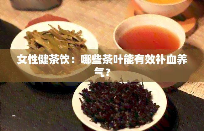 女性健茶饮：哪些茶叶能有效补血养气？