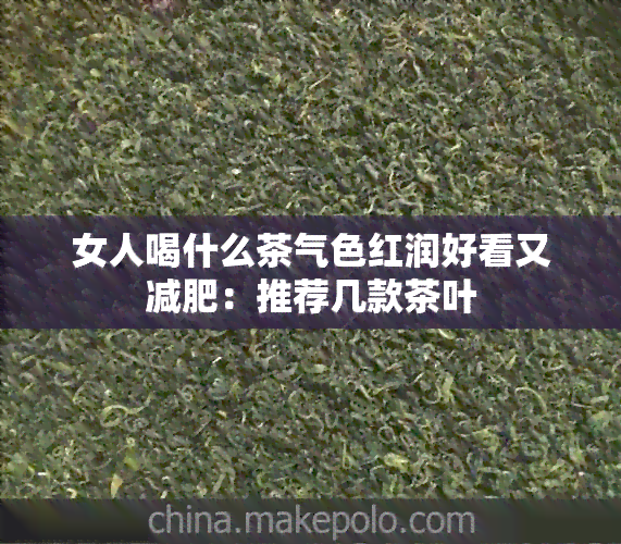 女人喝什么茶气色红润好看又减肥：推荐几款茶叶