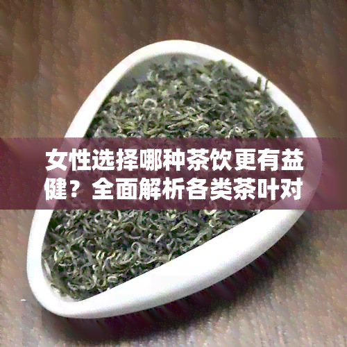 女性选择哪种茶饮更有益健？全面解析各类茶叶对女性的益处及适宜饮用方法