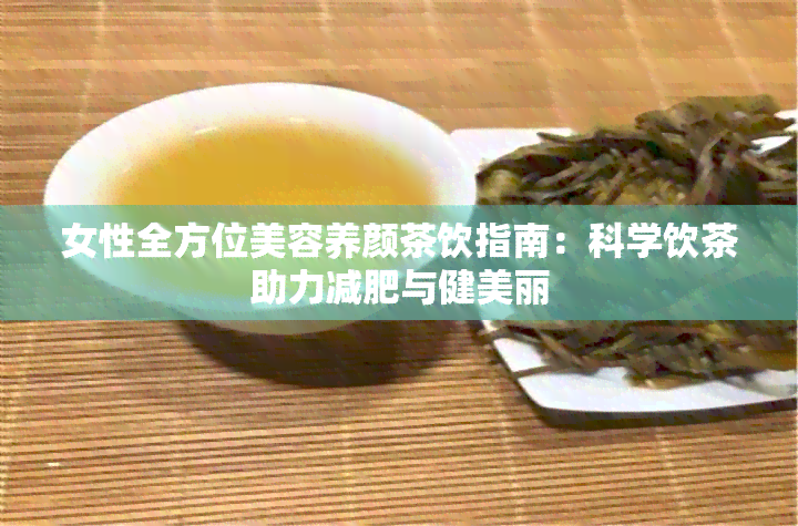 女性全方位美容养颜茶饮指南：科学饮茶助力减肥与健美丽