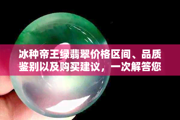 冰种帝王绿翡翠价格区间、品质鉴别以及购买建议，一次解答您的所有疑问