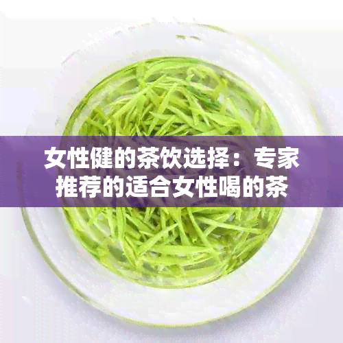 女性健的茶饮选择：专家推荐的适合女性喝的茶