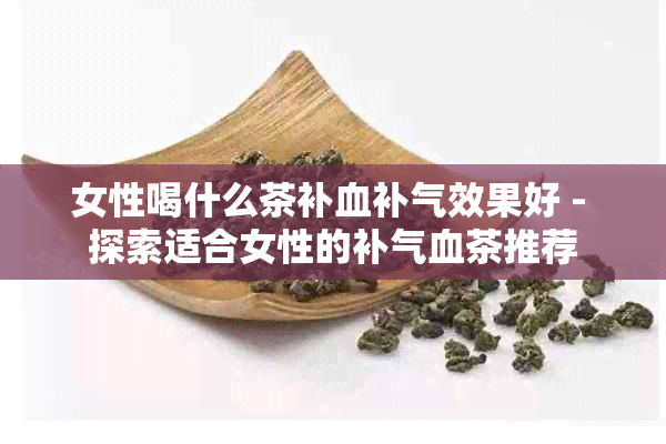 女性喝什么茶补血补气效果好 - 探索适合女性的补气血茶推荐