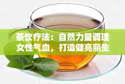 茶饮疗法：自然力量调理女性气血，打造健亮丽生活