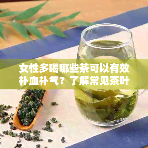 女性多喝哪些茶可以有效补血补气？了解常见茶叶及其功效，打造健生活