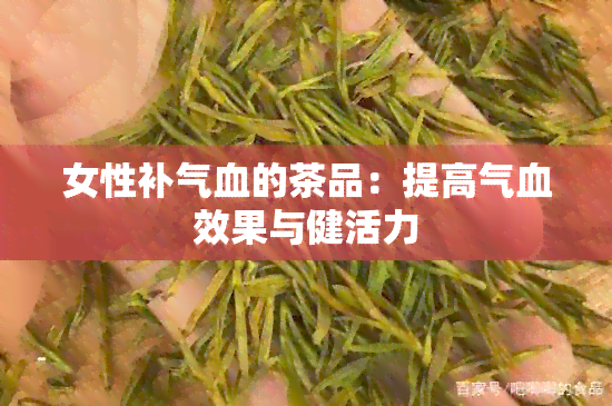 女性补气血的茶品：提高气血效果与健活力