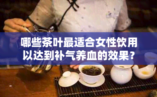 哪些茶叶最适合女性饮用以达到补气养血的效果？