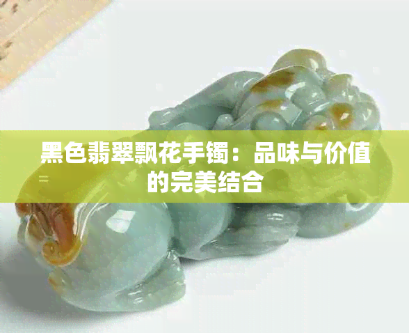 黑色翡翠飘花手镯：品味与价值的完美结合