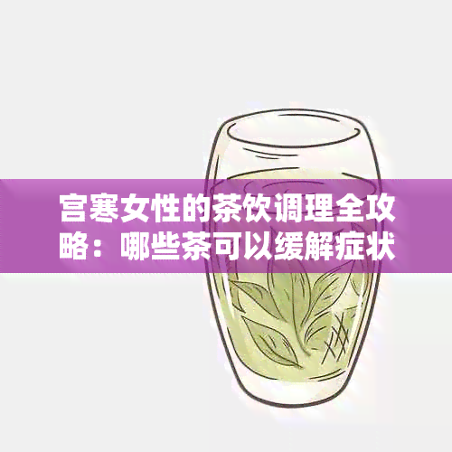 宫寒女性的茶饮调理全攻略：哪些茶可以缓解症状并促进身体恢复？