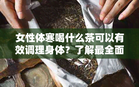 女性体寒喝什么茶可以有效调理身体？了解最全面的茶类选择和饮用方式