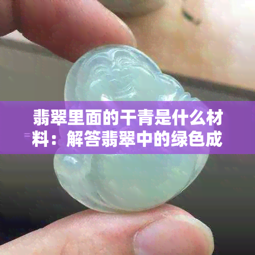 翡翠里面的干青是什么材料：解答翡翠中的绿色成分