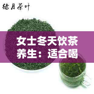 女士冬天饮茶养生：适合喝哪些茶？如何选择最适合自己的茶品？