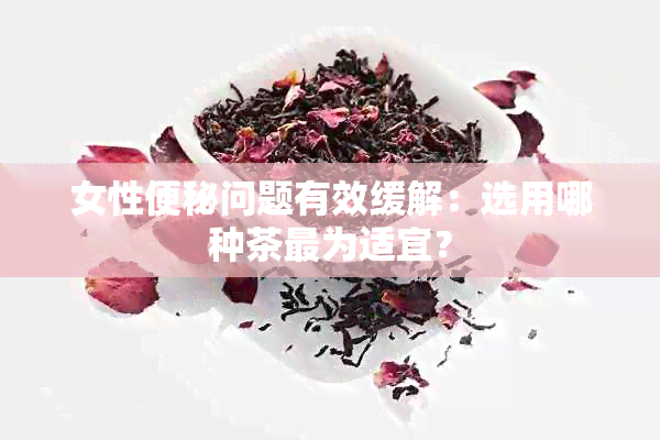 女性便秘问题有效缓解：选用哪种茶最为适宜？