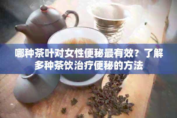 哪种茶叶对女性便秘最有效？了解多种茶饮治疗便秘的方法