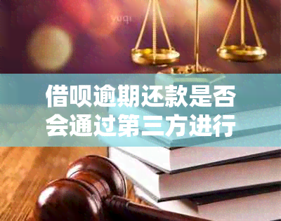 借呗逾期还款是否会通过第三方进行？安全吗？