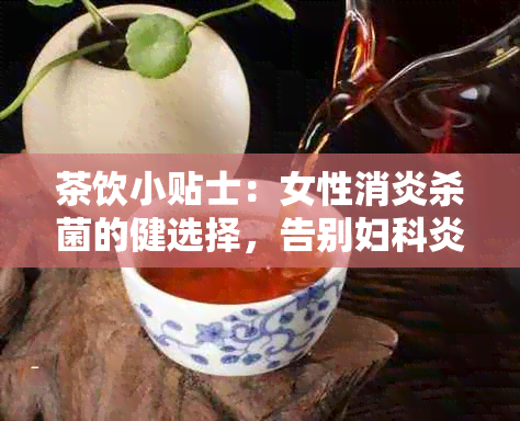 茶饮小贴士：女性消炎杀菌的健选择，告别妇科炎症