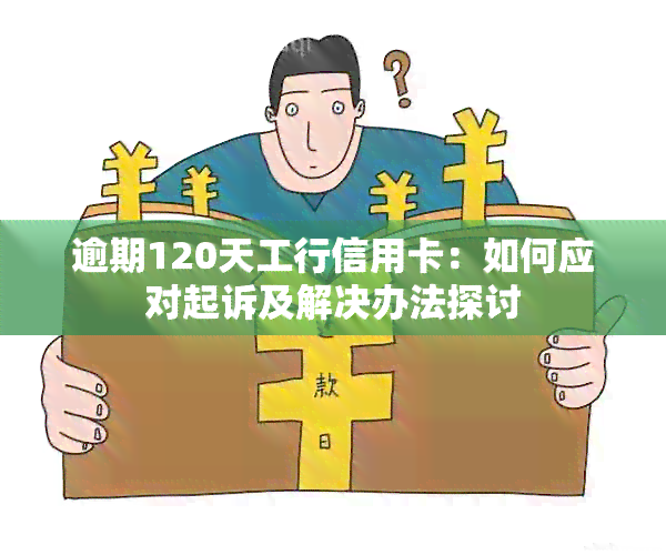 逾期120天工行信用卡：如何应对起诉及解决办法探讨