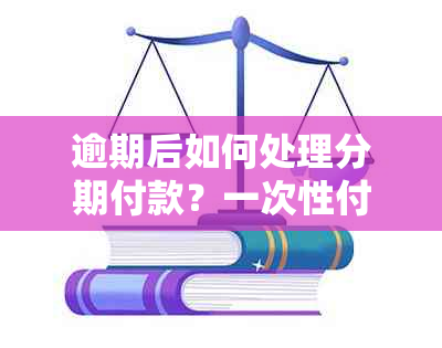 逾期后如何处理分期付款？一次性付清还是继续分期还款的全解析