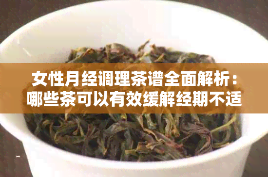 女性月经调理茶谱全面解析：哪些茶可以有效缓解经期不适并促进健？