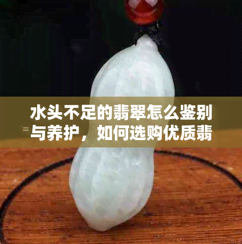 水头不足的翡翠怎么鉴别与养护，如何选购优质翡翠？