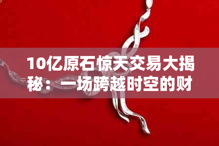 10亿原石惊天交易大揭秘：一场跨越时空的财富传奇之旅