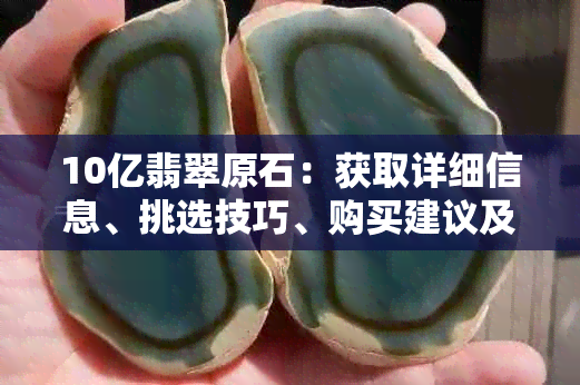 10亿翡翠原石：获取详细信息、挑选技巧、购买建议及鉴别方法的全面指南