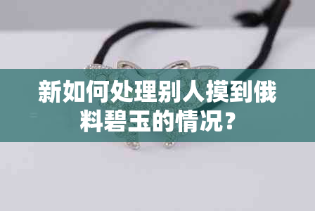 新如何处理别人摸到俄料碧玉的情况？