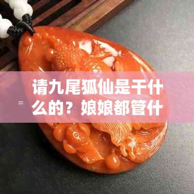 请九尾狐仙是干什么的？娘娘都管什么，怎么请？