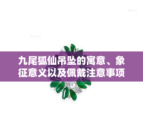 九尾狐仙吊坠的寓意、象征意义以及佩戴注意事项，全面解答你的疑惑