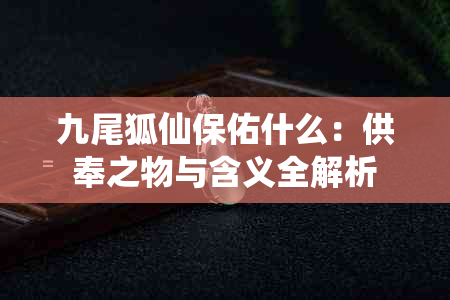 九尾狐仙保佑什么：供奉之物与含义全解析