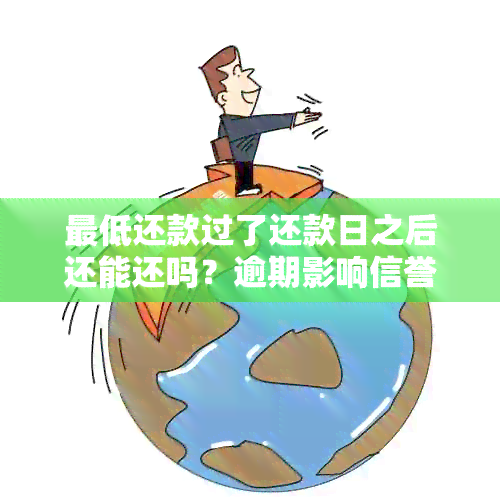 更低还款过了还款日之后还能还吗？逾期影响信誉及解决办法