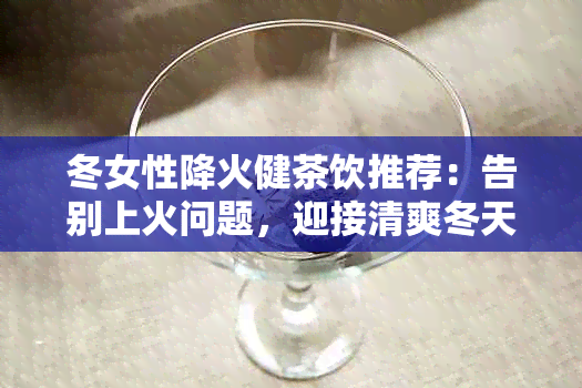 冬女性降火健茶饮推荐：告别上火问题，迎接清爽冬天