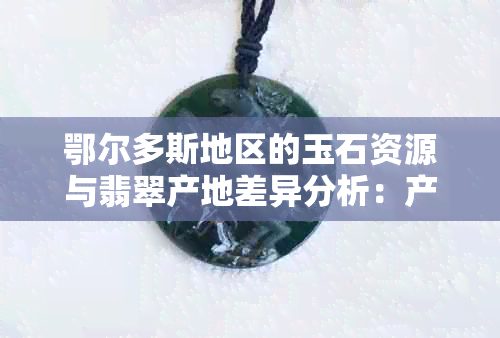 鄂尔多斯地区的玉石资源与翡翠产地差异分析：产地、种类、图片对比研究