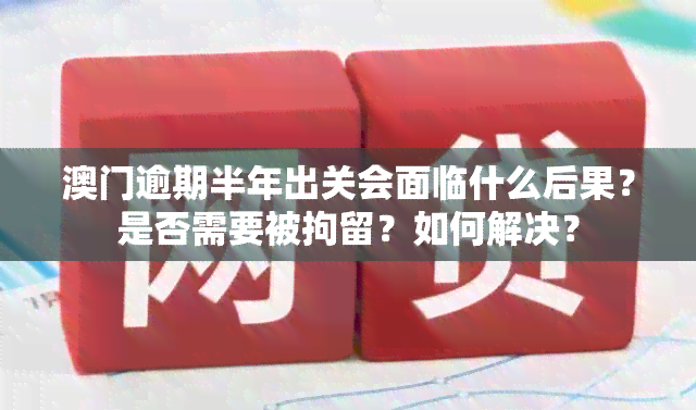 逾期半年出关会面临什么后果？是否需要被拘留？如何解决？