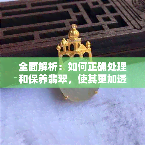 全面解析：如何正确处理和保养翡翠，使其更加透亮？