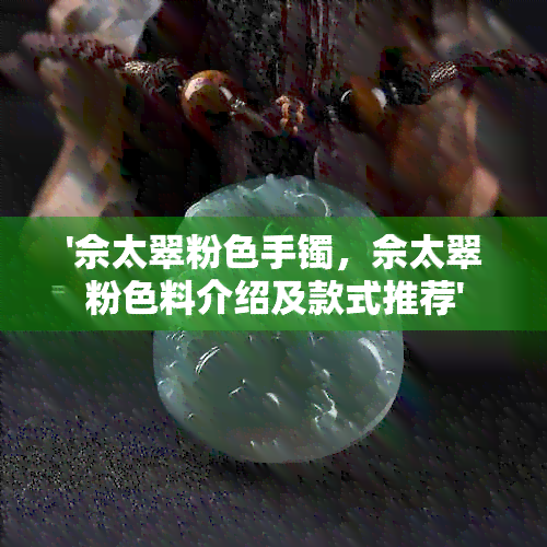 '佘太翠粉色手镯，佘太翠粉色料介绍及款式推荐'