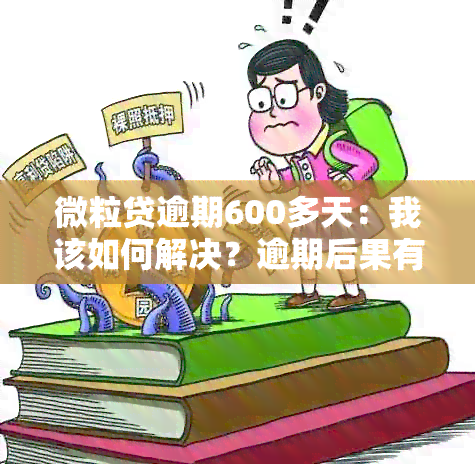 微粒贷逾期600多天：我该如何解决？逾期后果有多严重？