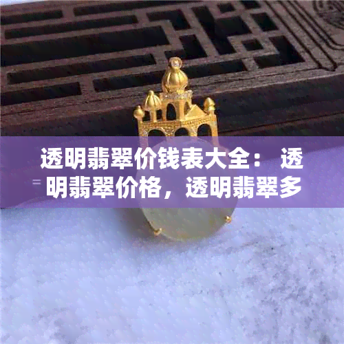 透明翡翠价钱表大全： 透明翡翠价格，透明翡翠多少钱， 透明翡翠价值判断